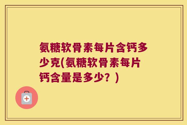 氨糖软骨素每片含钙多少克(氨糖软骨素每片钙含量是多少？)