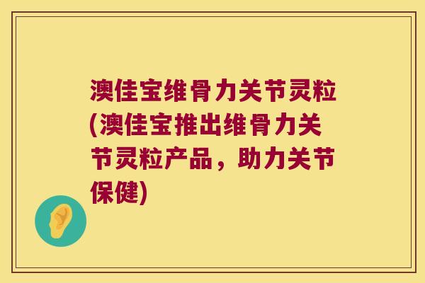 澳佳宝维骨力关节灵粒(澳佳宝推出维骨力关节灵粒产品，助力关节保健)