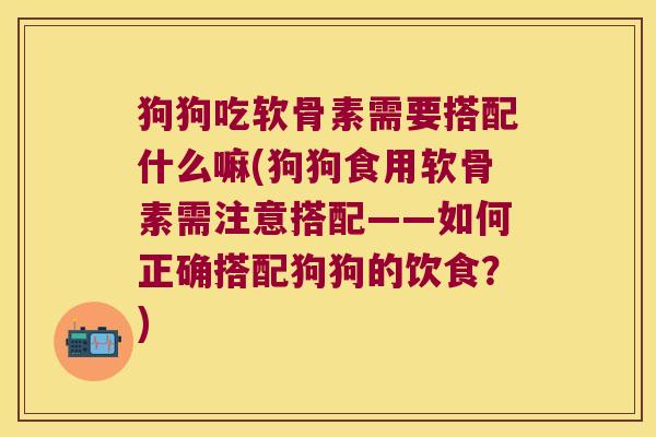 狗狗吃软骨素需要搭配什么嘛(狗狗食用软骨素需注意搭配——如何正确搭配狗狗的饮食？)