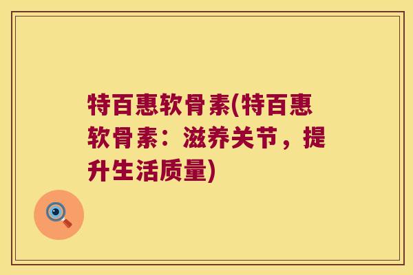 特百惠软骨素(特百惠软骨素:滋养关节,提升生活质量) 特百惠软骨素(特百惠软骨素:滋养关节,提升生活质量)