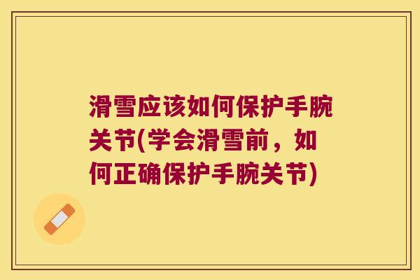 滑雪应该如何保护手腕关节(学会滑雪前,如何正确保护手腕关节) 滑雪应该如何保护手腕关节(学会滑雪前,如何正确保护手腕关节)