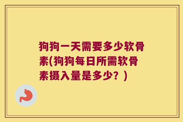 狗狗一天需要多少软骨素(狗狗每日所需软骨素摄入量是多少？)