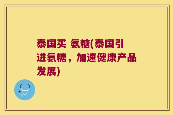 泰国买 氨糖(泰国引进氨糖，加速健康产品发展)
