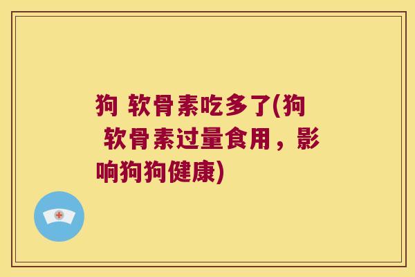 狗 软骨素吃多了(狗 软骨素过量食用，影响狗狗健康)