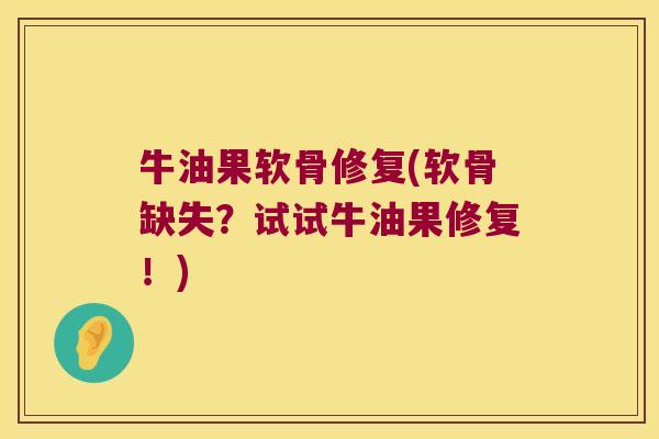 牛油果软骨修复(软骨缺失?试试牛油果修复!) 牛油果软骨修复(软骨缺失?试试牛油果修复!)