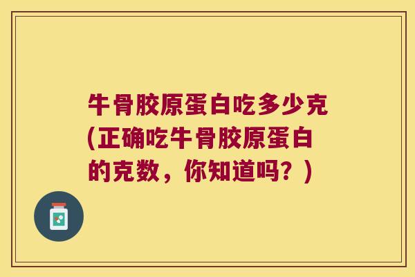 牛骨胶原蛋白吃多少克(正确吃牛骨胶原蛋白的克数，你知道吗？)