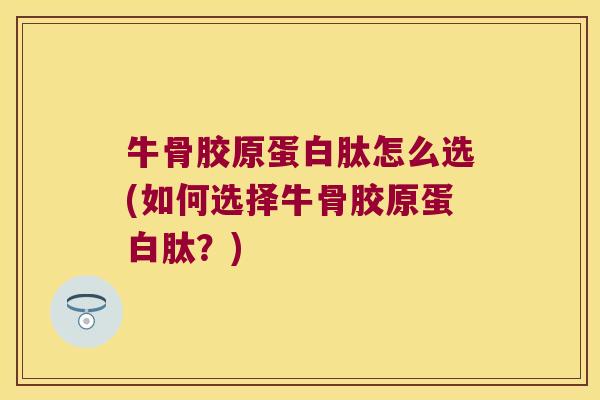 牛骨胶原蛋白肽怎么选(如何选择牛骨胶原蛋白肽?) 牛骨胶原蛋白肽怎么选(如何选择牛骨胶原蛋白肽?)