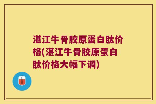 湛江牛骨胶原蛋白肽价格(湛江牛骨胶原蛋白肽价格大幅下调)