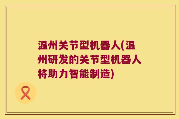 温州关节型机器人(温州研发的关节型机器人将助力智能制造) 温州关节型机器人(温州研发的关节型机器人将助力智能制造)