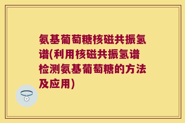 氨基葡萄糖核磁共振氢谱(利用核磁共振氢谱检测氨基葡萄糖的方法及应用)