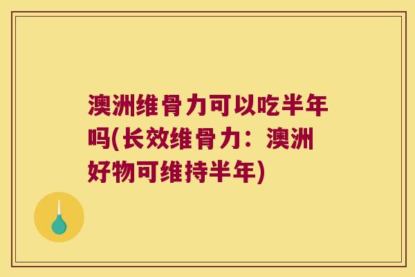 澳洲维骨力可以吃半年吗(长效维骨力:澳洲好物可维持半年) 澳洲维骨力可以吃半年吗(长效维骨力:澳洲好物可维持半年)