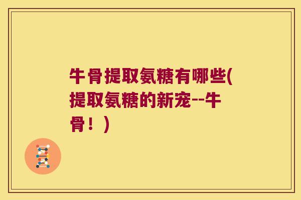 牛骨提取氨糖有哪些(提取氨糖的新宠--牛骨!) 牛骨提取氨糖有哪些(提取氨糖的新宠--牛骨!)