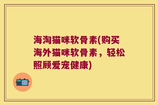 海淘猫咪软骨素(购买海外猫咪软骨素,轻松照顾爱宠健康) 海淘猫咪软骨素(购买海外猫咪软骨素,轻松照顾爱宠健康)