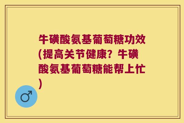 牛磺酸氨基葡萄糖功效(提高关节健康?牛磺酸氨基葡萄糖能帮上忙) 牛磺酸氨基葡萄糖功效(提高关节健康?牛磺酸氨基葡萄糖能帮上忙)