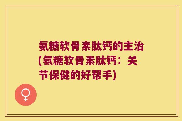 氨糖软骨素肽钙的主(氨糖软骨素肽钙:关节保健的好帮手) 氨糖软骨素肽钙的主(氨糖软骨素肽钙:关节保健的好帮手)
