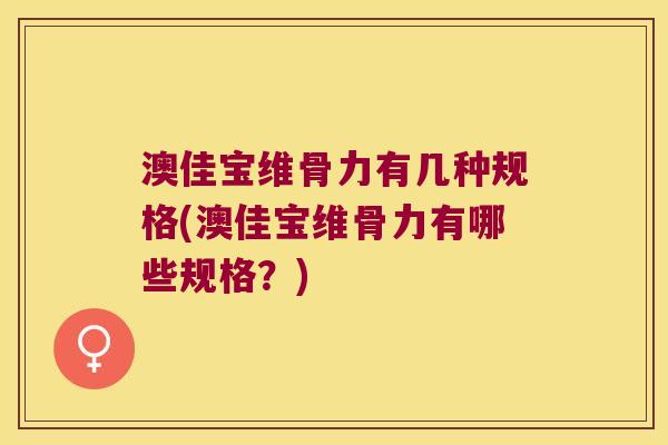 澳佳宝维骨力有几种规格(澳佳宝维骨力有哪些规格？)