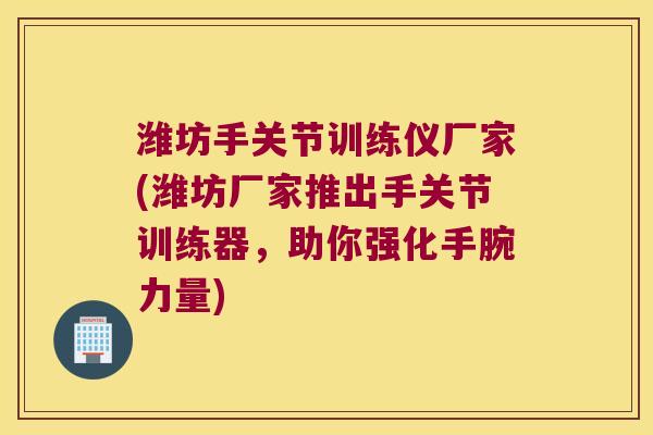 潍坊手关节训练仪厂家(潍坊厂家推出手关节训练器，助你强化手腕力量)