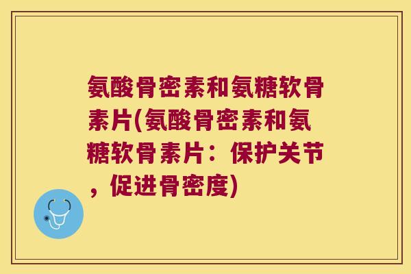 氨酸骨密素和氨糖软骨素片(氨酸骨密素和氨糖软骨素片:保护关节,促进骨密度) 氨酸骨密素和氨糖软骨素片(氨酸骨密素和氨糖软骨素片:保护关节,促进骨密度)