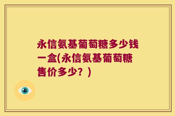 永信氨基葡萄糖多少钱一盒(永信氨基葡萄糖售价多少?) 永信氨基葡萄糖多少钱一盒(永信氨基葡萄糖售价多少?)