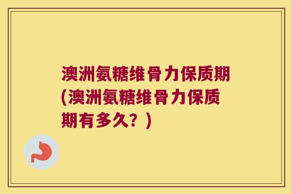 澳洲氨糖维骨力保质期(澳洲氨糖维骨力保质期有多久?) 澳洲氨糖维骨力保质期(澳洲氨糖维骨力保质期有多久?)