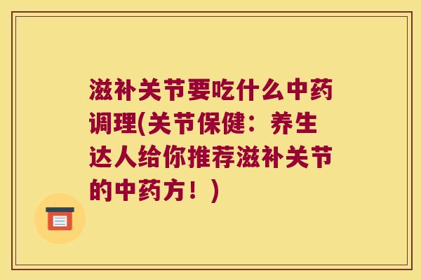 滋补关节要吃什么调理(关节保健:养生达人给你推荐滋补关节的方!) 滋补关节要吃什么调理(关节保健:养生达人给你推荐滋补关节的方!)