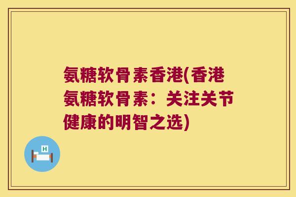 氨糖软骨素香港(香港氨糖软骨素:关注关节健康的明智之选) 氨糖软骨素香港(香港氨糖软骨素:关注关节健康的明智之选)