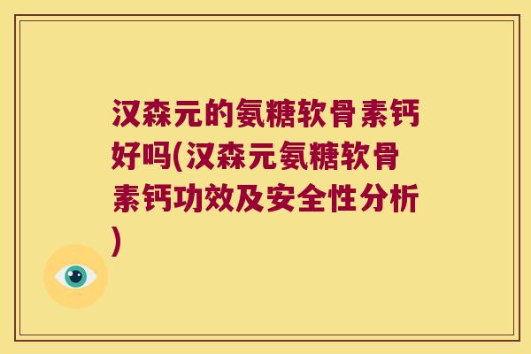 汉森元的氨糖软骨素钙好吗(汉森元氨糖软骨素钙功效及安全性分析) 汉森元的氨糖软骨素钙好吗(汉森元氨糖软骨素钙功效及安全性分析)