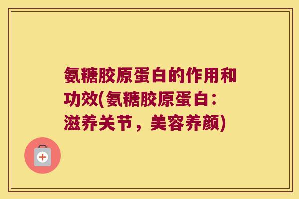 氨糖胶原蛋白的作用和功效(氨糖胶原蛋白：滋养关节，美容养颜)