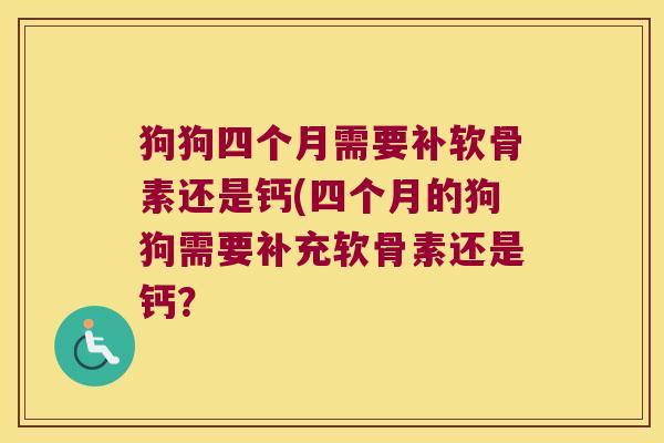 狗狗四个月需要补软骨素还是钙(四个月的狗狗需要补充软骨素还是钙? 狗狗四个月需要补软骨素还是钙(四个月的狗狗需要补充软骨素还是钙?