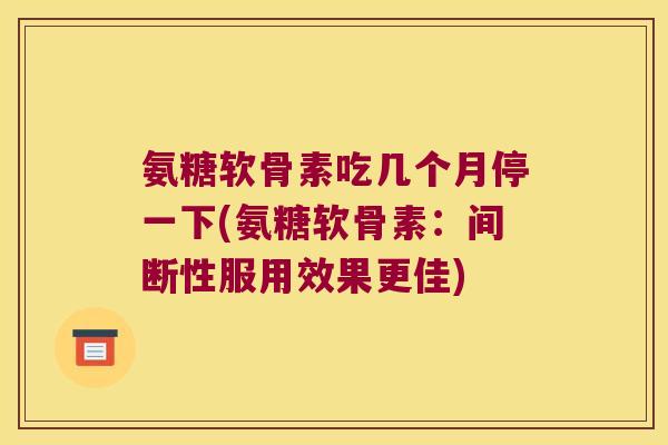 氨糖软骨素吃几个月停一下(氨糖软骨素：间断性服用效果更佳)