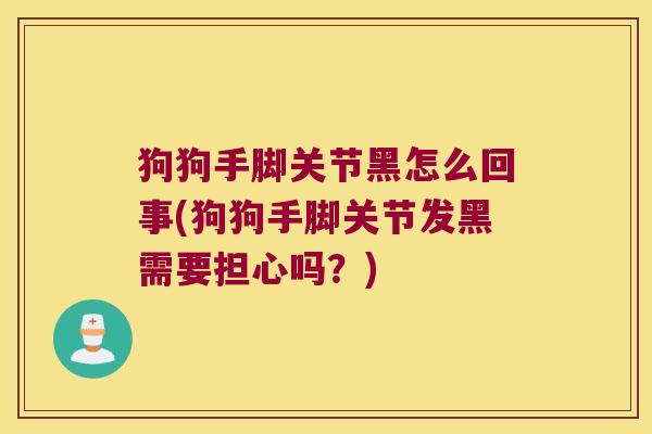 狗狗手脚关节黑怎么回事(狗狗手脚关节发黑需要担心吗？)