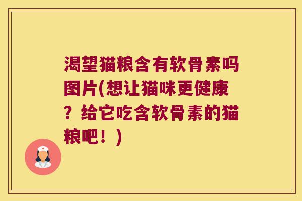 渴望猫粮含有软骨素吗图片(想让猫咪更健康？给它吃含软骨素的猫粮吧！)