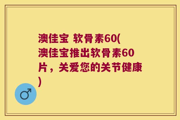 澳佳宝 软骨素60(澳佳宝推出软骨素60片,关爱您的关节健康) 澳佳宝 软骨素60(澳佳宝推出软骨素60片,关爱您的关节健康)