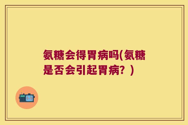 氨糖会得胃吗(氨糖是否会引起胃?) 氨糖会得胃吗(氨糖是否会引起胃?)
