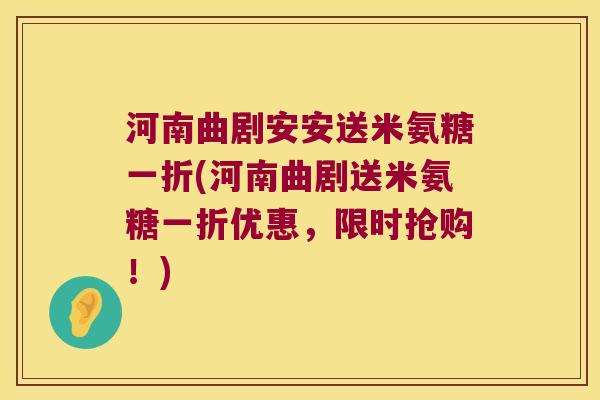 河南曲剧安安送米氨糖一折(河南曲剧送米氨糖一折优惠,限时抢购!) 河南曲剧安安送米氨糖一折(河南曲剧送米氨糖一折优惠,限时抢购!)