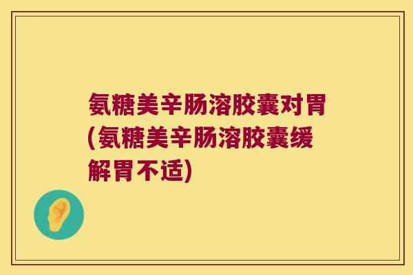 氨糖美辛肠溶胶囊对胃(氨糖美辛肠溶胶囊缓解胃不适) 氨糖美辛肠溶胶囊对胃(氨糖美辛肠溶胶囊缓解胃不适)