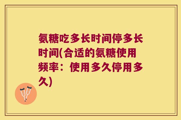 氨糖吃多长时间停多长时间(合适的氨糖使用频率:使用多久停用多久) 氨糖吃多长时间停多长时间(合适的氨糖使用频率:使用多久停用多久)