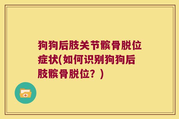 狗狗后肢关节髌骨脱位症状(如何识别狗狗后肢髌骨脱位?) 狗狗后肢关节髌骨脱位症状(如何识别狗狗后肢髌骨脱位?)
