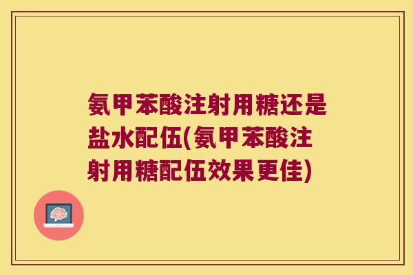 氨甲苯酸注射用糖还是盐水配伍(氨甲苯酸注射用糖配伍效果更佳)