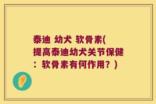 泰迪 幼犬 软骨素(提高泰迪幼犬关节保健:软骨素有何作用?) 泰迪 幼犬 软骨素(提高泰迪幼犬关节保健:软骨素有何作用?)