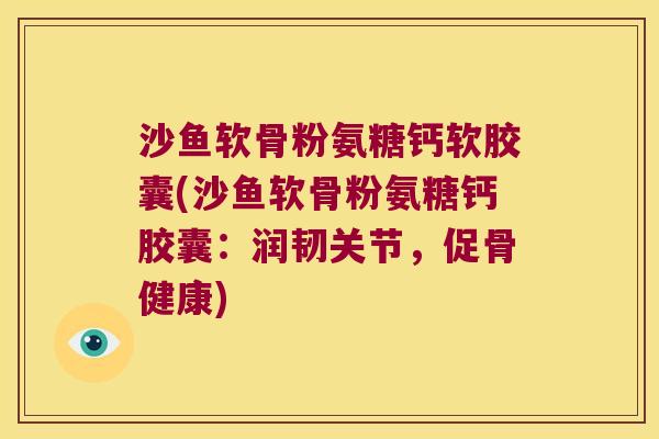 沙鱼软骨粉氨糖钙软胶囊(沙鱼软骨粉氨糖钙胶囊:润韧关节,促骨健康) 沙鱼软骨粉氨糖钙软胶囊(沙鱼软骨粉氨糖钙胶囊:润韧关节,促骨健康)