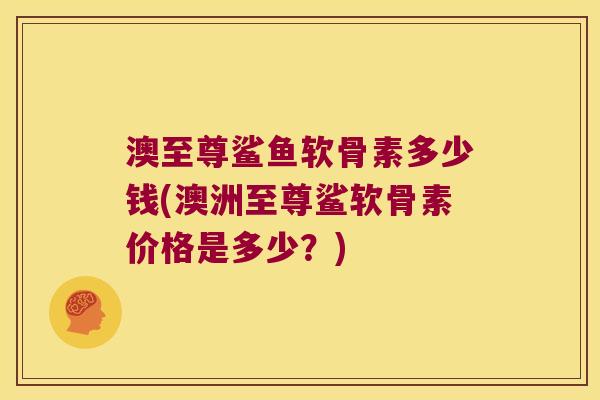 澳至尊鲨鱼软骨素多少钱(澳洲至尊鲨软骨素价格是多少？)