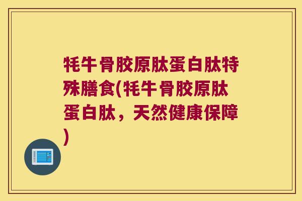 牦牛骨胶原肽蛋白肽特殊膳食(牦牛骨胶原肽蛋白肽,天然健康保障) 牦牛骨胶原肽蛋白肽特殊膳食(牦牛骨胶原肽蛋白肽,天然健康保障)