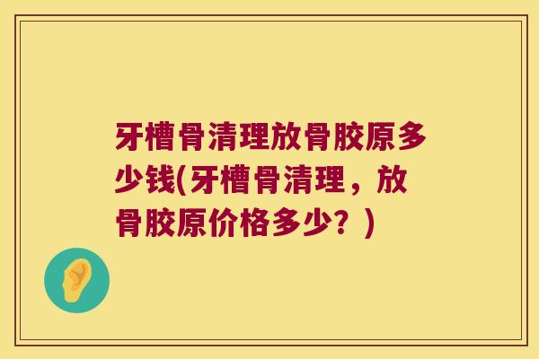 牙槽骨清理放骨胶原多少钱(牙槽骨清理,放骨胶原价格多少?) 牙槽骨清理放骨胶原多少钱(牙槽骨清理,放骨胶原价格多少?)