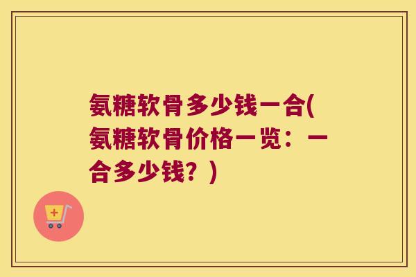 氨糖软骨多少钱一合(氨糖软骨价格一览:一合多少钱?) 氨糖软骨多少钱一合(氨糖软骨价格一览:一合多少钱?)