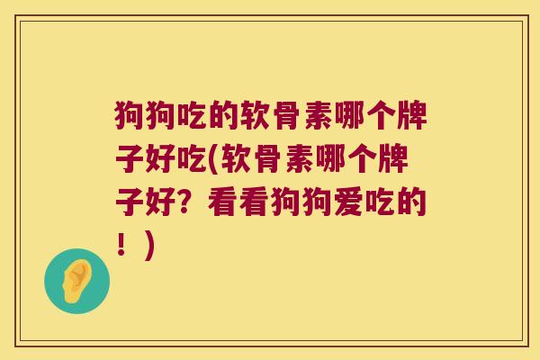 狗狗吃的软骨素哪个牌子好吃(软骨素哪个牌子好?看看狗狗爱吃的!) 狗狗吃的软骨素哪个牌子好吃(软骨素哪个牌子好?看看狗狗爱吃的!)