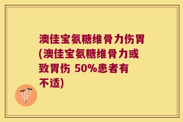 澳佳宝氨糖维骨力伤胃(澳佳宝氨糖维骨力或致胃伤 50%患者有不适) 澳佳宝氨糖维骨力伤胃(澳佳宝氨糖维骨力或致胃伤 50%患者有不适)