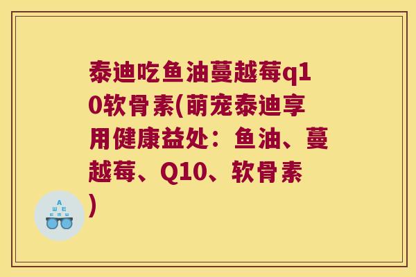 泰迪吃鱼油蔓越莓q10软骨素(萌宠泰迪享用健康益处:鱼油、蔓越莓、Q10、软骨素) 泰迪吃鱼油蔓越莓q10软骨素(萌宠泰迪享用健康益处:鱼油、蔓越莓、Q10、软骨素)