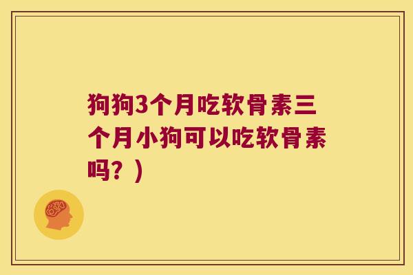 狗狗3个月吃软骨素三个月小狗可以吃软骨素吗?) 狗狗3个月吃软骨素三个月小狗可以吃软骨素吗?)