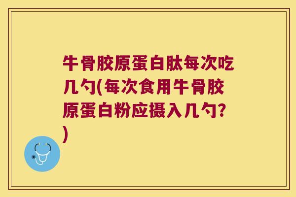 牛骨胶原蛋白肽每次吃几勺(每次食用牛骨胶原蛋白粉应摄入几勺?) 牛骨胶原蛋白肽每次吃几勺(每次食用牛骨胶原蛋白粉应摄入几勺?)